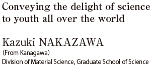 Conveying the delight of science to youth all over the world  Kazuki NAKAZAWA (From Kanagawa) Division of Material Science, Graduate School of Science