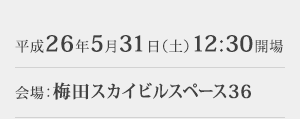 日時:平成26年5月31日(土)12:30開場 会場:梅田スカイビルスペース36