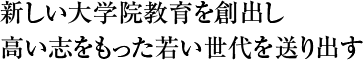 新しい大学院教育を創出し 高い志をもった若い世代を送り出す。