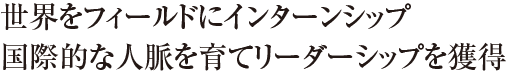 世界をフィールドにインターンシップ国際的な人脈を育てリーダーシップを獲得