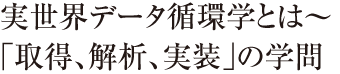 実世界データ循環学とは～「取得、解析、実装」の学問