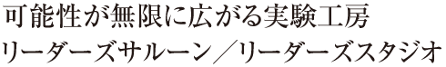 可能性が無限に広がる実験工房リーダーズサルーン／リーダーズスタジオ