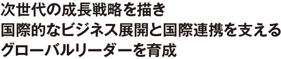 次世代の成長戦略を描き国際的なビジネス展開と国際連携を支えるグローバルリーダーを育成