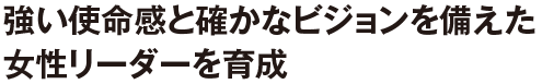 強い使命感と確かなビジョンを備えた女性リーダーを育成