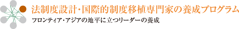 法制度設計・国際的制度移植専門家の養成プログラム　フロンティア・アジアの地平に立つリーダーの養成