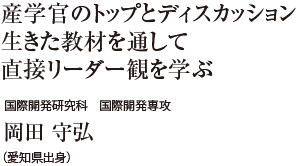 産学官のトップとディスカッション生きた教材を通して直接リーダー観を学ぶ　国際開発研究科 国際開発専攻　岡田 守弘（愛知県出身）