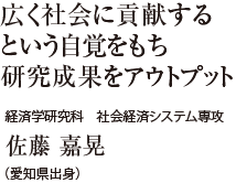 広く社会に貢献するという自覚をもち研究成果をアウトプット　経済学研究科 社会経済システム専攻　佐藤 嘉晃（愛知県出身）